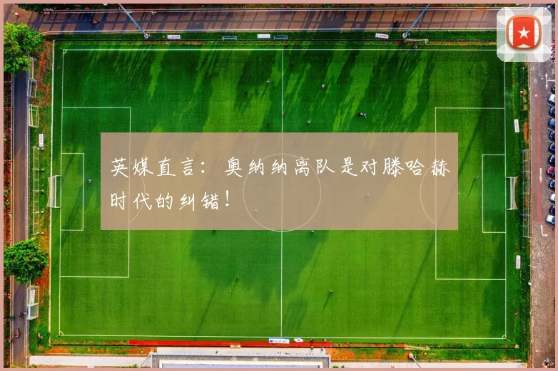 英媒直言：奥纳纳离队是对滕哈赫时代的纠错！