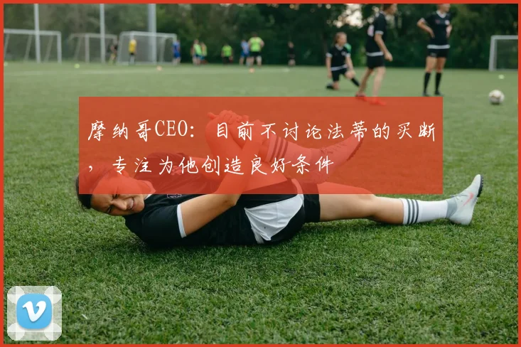 摩纳哥CEO：目前不讨论法蒂的买断，专注为他创造良好条件