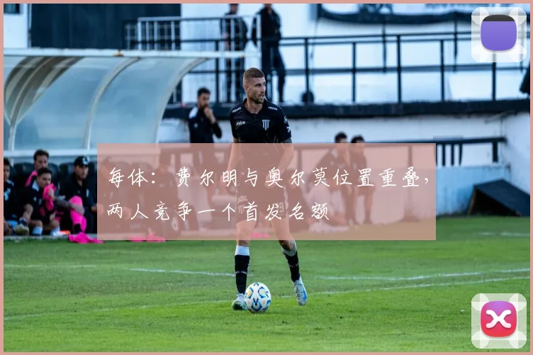 每体：费尔明与奥尔莫位置重叠，两人竞争一个首发名额